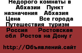 Недорого комнаты в Абхазии › Пункт назначения ­ Абхазия  › Цена ­ 300 - Все города Путешествия, туризм » Россия   . Ростовская обл.,Ростов-на-Дону г.